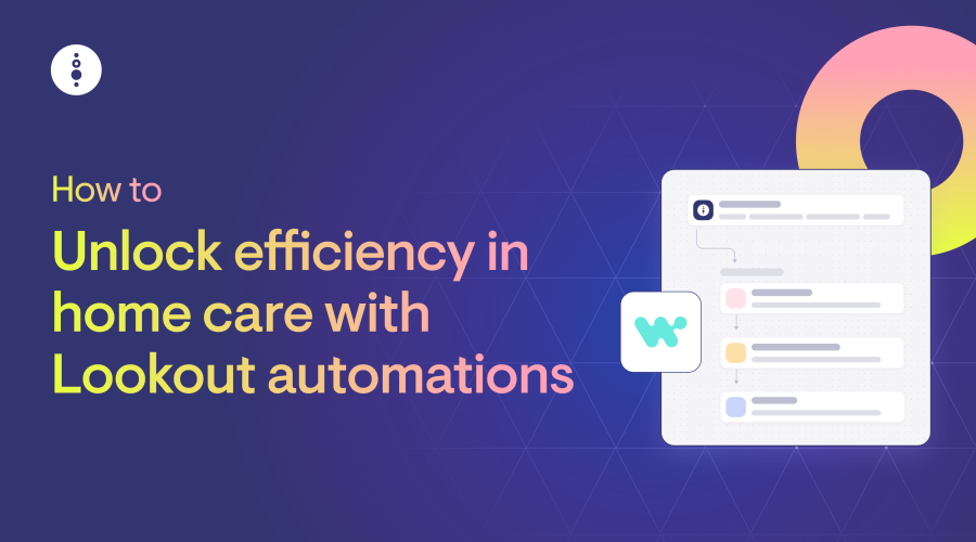How to unlock efficiency in home care with Lookout automations